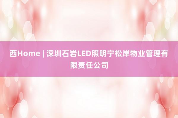 西Home | 深圳石岩LED照明宁松岸物业管理有限责任公司