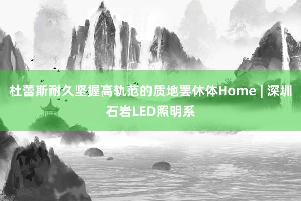 杜蕾斯耐久坚握高轨范的质地罢休体Home | 深圳石岩LED照明系