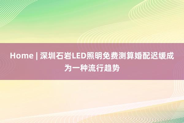 Home | 深圳石岩LED照明免费测算婚配迟缓成为一种流行趋势