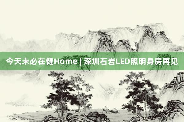 今天未必在健Home | 深圳石岩LED照明身房再见