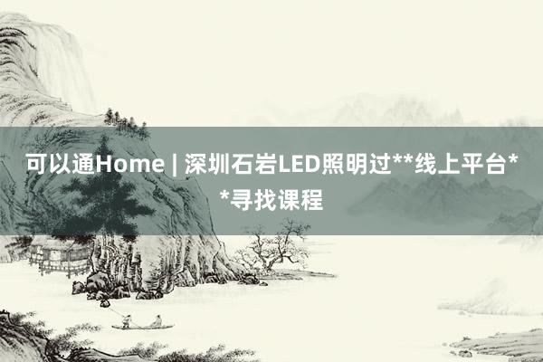 可以通Home | 深圳石岩LED照明过**线上平台**寻找课程