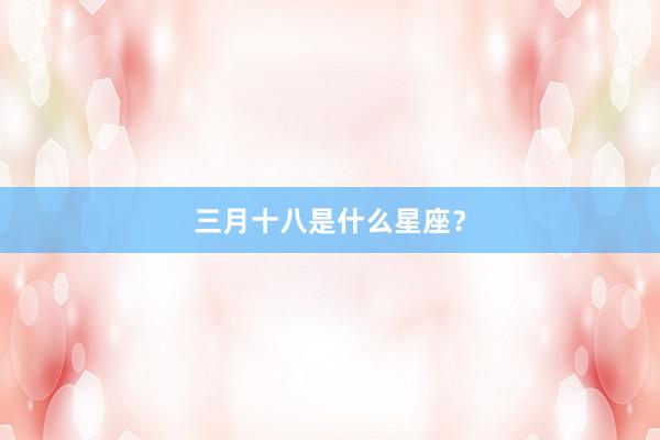 三月十八是什么星座？