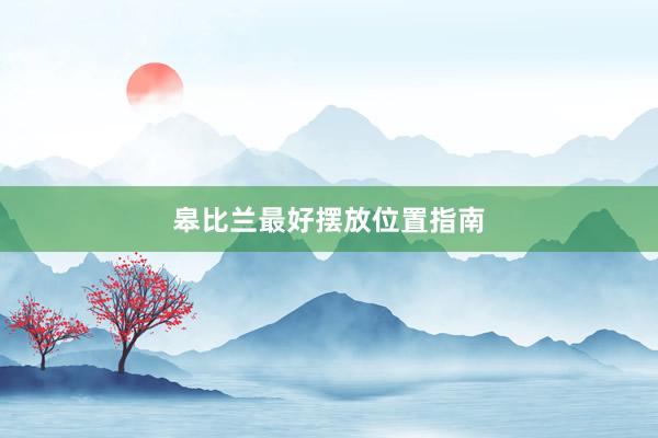 皋比兰最好摆放位置指南