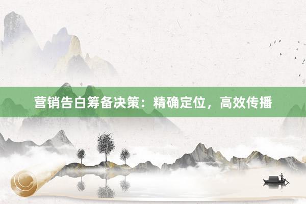 营销告白筹备决策：精确定位，高效传播